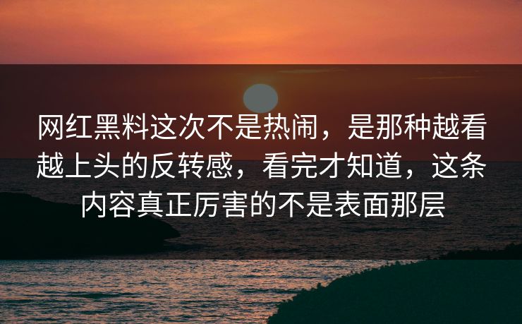 网红黑料这次不是热闹，是那种越看越上头的反转感，看完才知道，这条内容真正厉害的不是表面那层