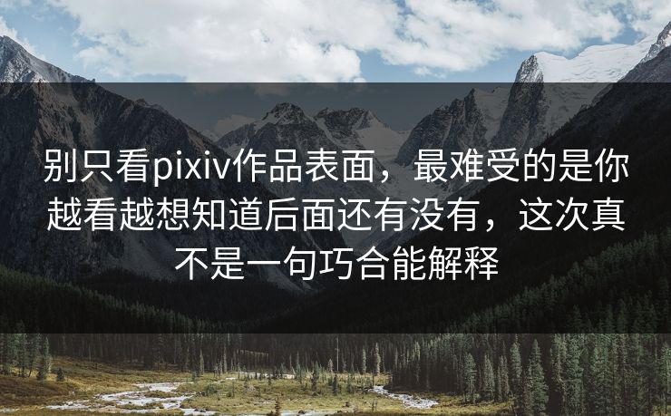 别只看pixiv作品表面，最难受的是你越看越想知道后面还有没有，这次真不是一句巧合能解释