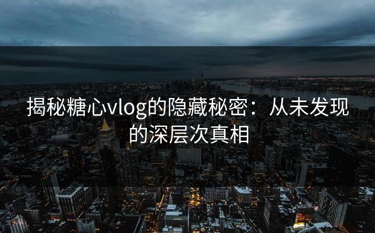 揭秘糖心vlog的隐藏秘密：从未发现的深层次真相