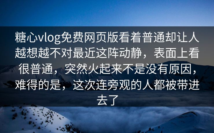 糖心vlog免费网页版看着普通却让人越想越不对最近这阵动静，表面上看很普通，突然火起来不是没有原因，难得的是，这次连旁观的人都被带进去了