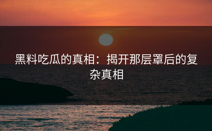 黑料吃瓜的真相:揭开那层罩后的复杂真相 黑料吃瓜的真相:揭开那层罩后的复杂真相
