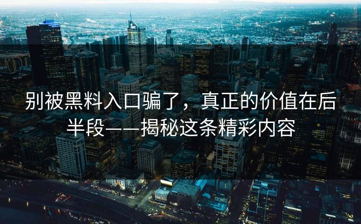别被黑料入口骗了，真正的价值在后半段——揭秘这条精彩内容