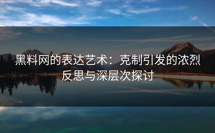 黑料网的表达艺术：克制引发的浓烈反思与深层次探讨