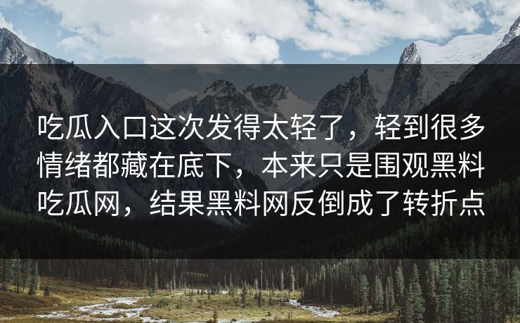 吃瓜入口这次发得太轻了，轻到很多情绪都藏在底下，本来只是围观黑料吃瓜网，结果黑料网反倒成了转折点