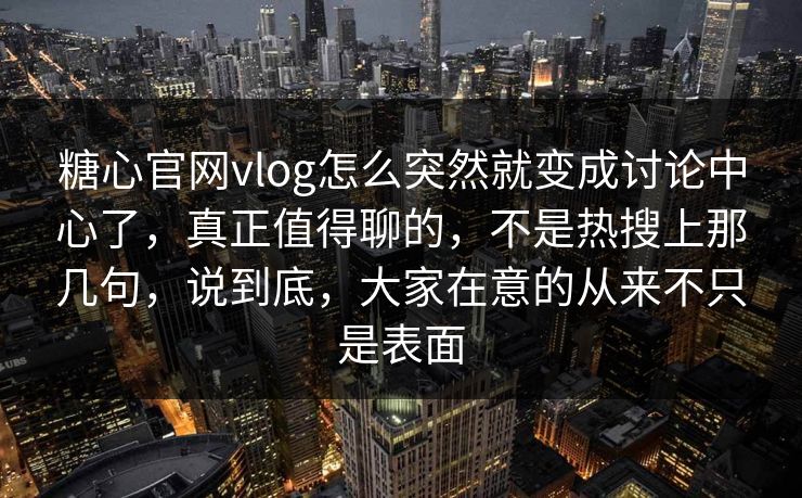 糖心官网vlog怎么突然就变成讨论中心了，真正值得聊的，不是热搜上那几句，说到底，大家在意的从来不只是表面
