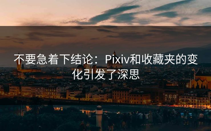 不要急着下结论：Pixiv和收藏夹的变化引发了深思