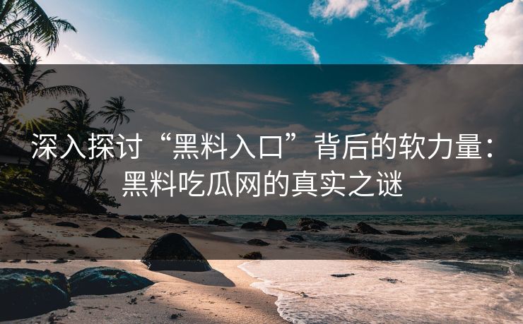 深入探讨“黑料入口”背后的软力量：黑料吃瓜网的真实之谜