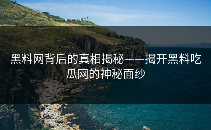黑料网背后的真相揭秘——揭开黑料吃瓜网的神秘面纱 黑料网背后的真相揭秘——揭开黑料吃瓜网的神秘面纱