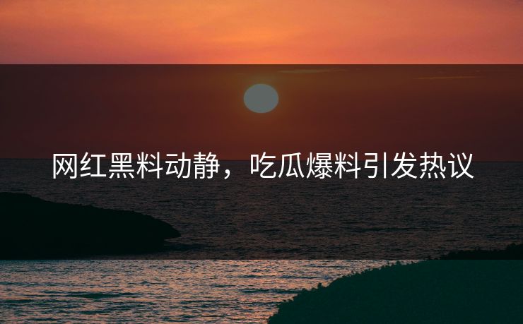 网红黑料动静,吃瓜爆料引发热议 网红黑料动静,吃瓜爆料引发热议