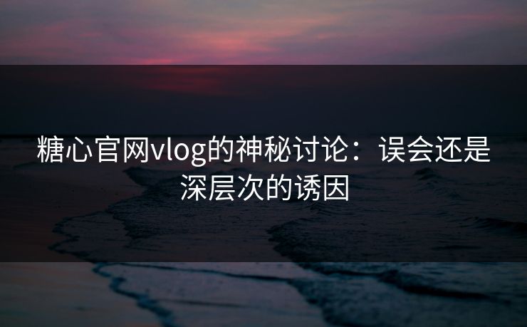糖心官网vlog的神秘讨论：误会还是深层次的诱因