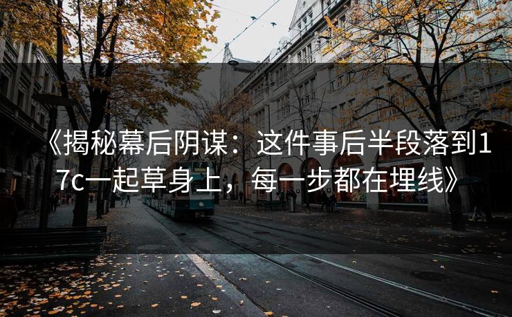 《揭秘幕后阴谋：这件事后半段落到17c一起草身上，每一步都在埋线》