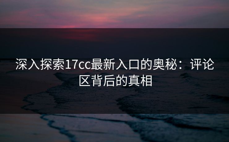 深入探索17cc最新入口的奥秘：评论区背后的真相