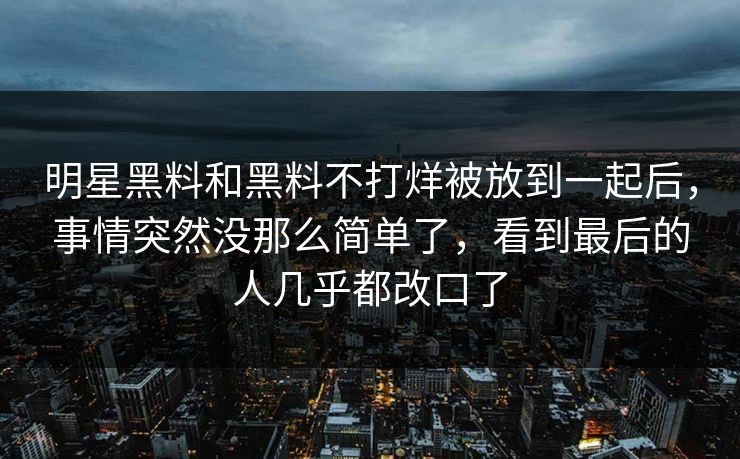 明星黑料和黑料不打烊被放到一起后，事情突然没那么简单了，看到最后的人几乎都改口了