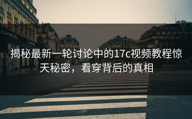 揭秘最新一轮讨论中的17c视频教程惊天秘密，看穿背后的真相
