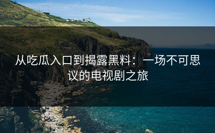 从吃瓜入口到揭露黑料:一场不可思议的电视剧之旅 从吃瓜入口到揭露黑料:一场不可思议的电视剧之旅