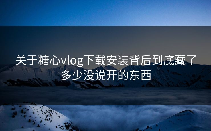 关于糖心vlog下载安装背后到底藏了多少没说开的东西