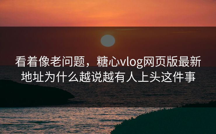 看着像老问题，糖心vlog网页版最新地址为什么越说越有人上头这件事