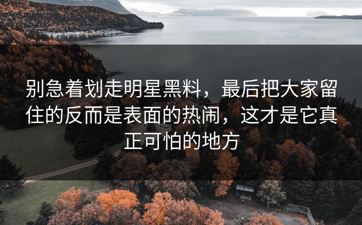 别急着划走明星黑料，最后把大家留住的反而是表面的热闹，这才是它真正可怕的地方