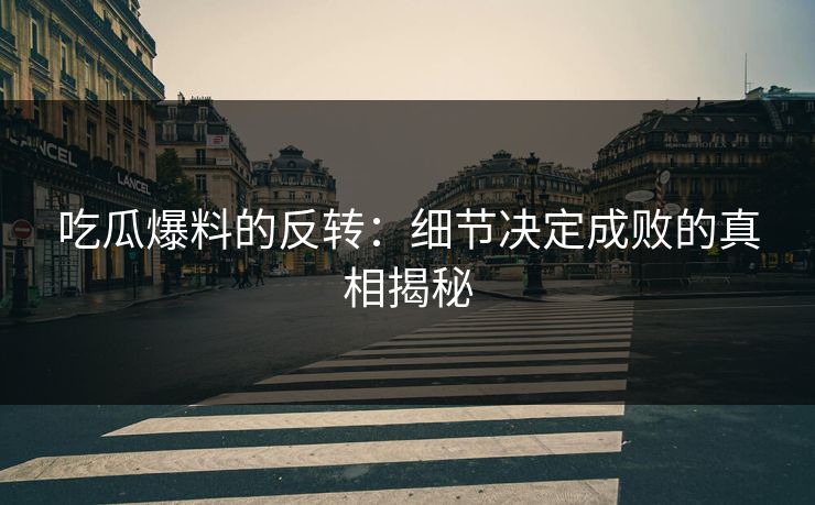 吃瓜爆料的反转：细节决定成败的真相揭秘