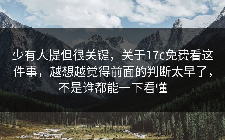 少有人提但很关键，关于17c免费看这件事，越想越觉得前面的判断太早了，不是谁都能一下看懂