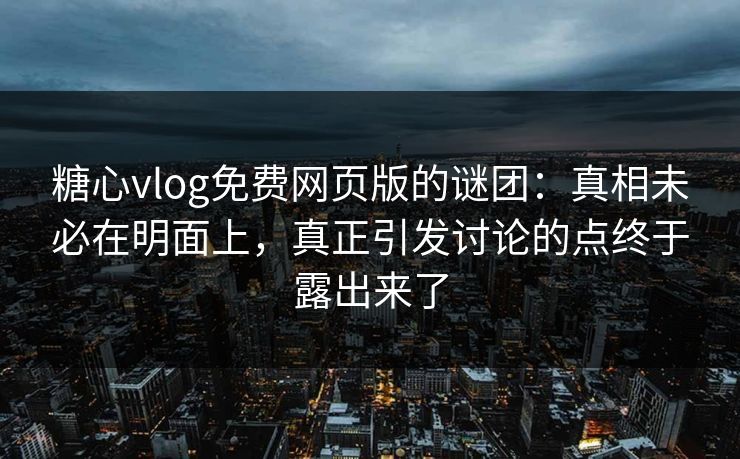 糖心vlog免费网页版的谜团：真相未必在明面上，真正引发讨论的点终于露出来了