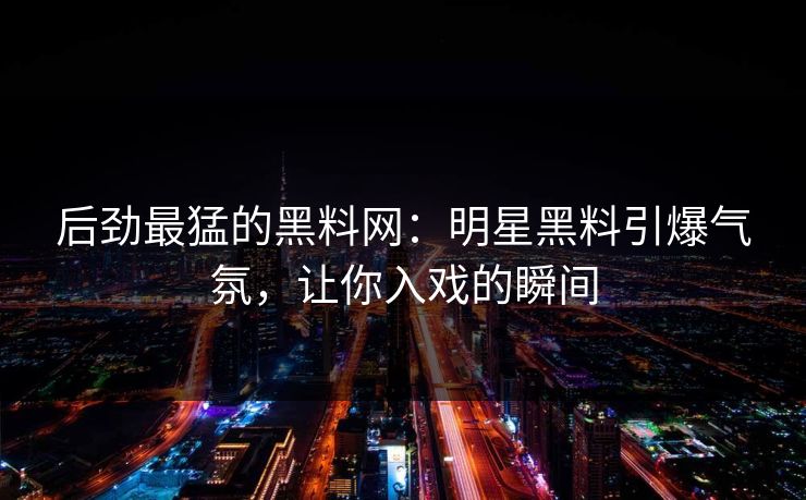 后劲最猛的黑料网:明星黑料引爆气氛,让你入戏的瞬间 后劲最猛的黑料网:明星黑料引爆气氛,让你入戏的瞬间