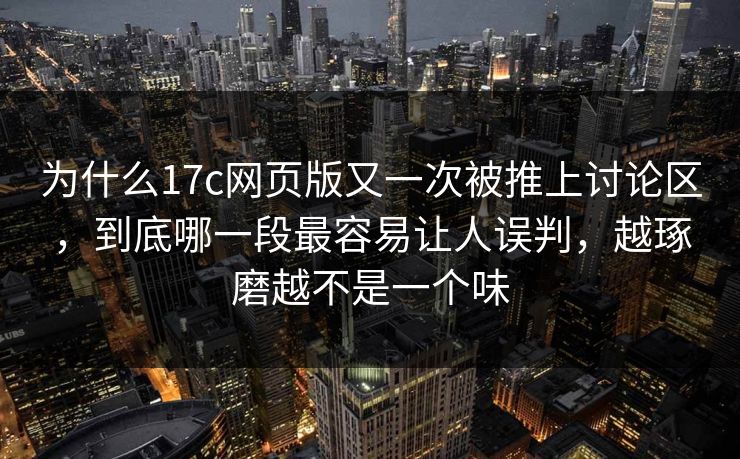 为什么17c网页版又一次被推上讨论区,到底哪一段最容易让人误判,越琢磨越不是一个味 为什么17c网页版又一次被推上讨论区,到底哪一段最容易让人误判,越琢磨越不是一个味