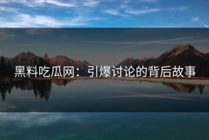 黑料吃瓜网：引爆讨论的背后故事