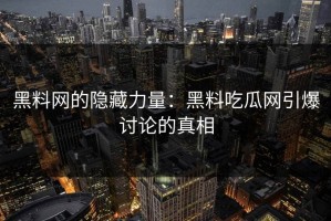 黑料网的隐藏力量：黑料吃瓜网引爆讨论的真相