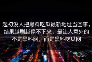起初没人把黑料吃瓜最新地址当回事，结果越刷越停不下来，最让人意外的不是黑料网，而是黑料吃瓜网