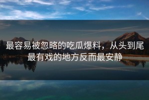 最容易被忽略的吃瓜爆料，从头到尾最有戏的地方反而最安静