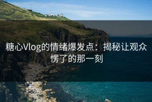糖心Vlog的情绪爆发点：揭秘让观众愣了的那一刻