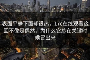 表面平静下面却很热，17c在线观看这回不像是偶然，为什么它总在关键时候冒出来