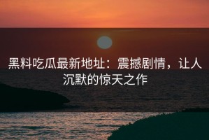 黑料吃瓜最新地址：震撼剧情，让人沉默的惊天之作
