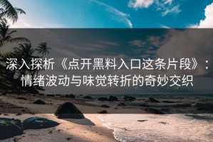 深入探析《点开黑料入口这条片段》：情绪波动与味觉转折的奇妙交织