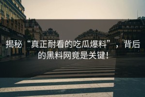 揭秘“真正耐看的吃瓜爆料”，背后的黑料网竟是关键！