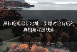 黑料吃瓜最新地址：引爆讨论背后的真相与深层线索