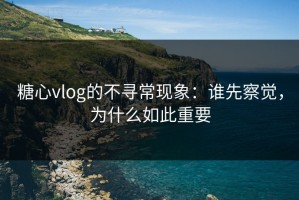 糖心vlog的不寻常现象：谁先察觉，为什么如此重要
