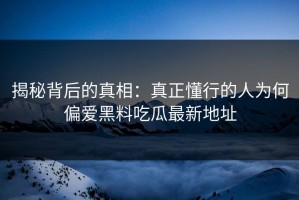 揭秘背后的真相：真正懂行的人为何偏爱黑料吃瓜最新地址