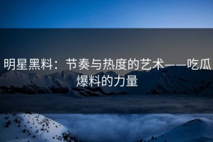 明星黑料：节奏与热度的艺术——吃瓜爆料的力量