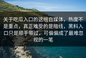 关于吃瓜入口的这组自媒体，热度不是重点，真正难受的是暗线，黑料入口只是顺手带过，可偏偏成了最难忽视的一笔