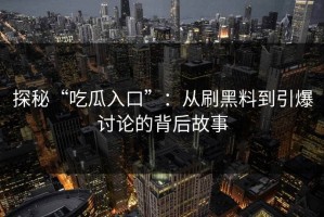 探秘“吃瓜入口”：从刷黑料到引爆讨论的背后故事