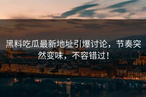 黑料吃瓜最新地址引爆讨论，节奏突然变味，不容错过！