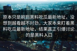 原本只是刷到黑料吃瓜最新地址，没想到越看越不对劲，大家本来盯着黑料吃瓜最新地址，结果真正引爆讨论的是黑料入口