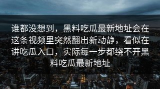 谁都没想到，黑料吃瓜最新地址会在这条视频里突然翻出新动静，看似在讲吃瓜入口，实际每一步都绕不开黑料吃瓜最新地址