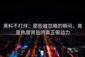 黑料不打烊：那些被忽略的瞬间，竟是热度背后的真正驱动力