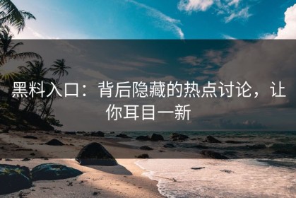 黑料入口：背后隐藏的热点讨论，让你耳目一新