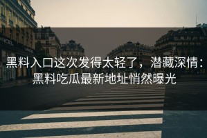 黑料入口这次发得太轻了，潜藏深情：黑料吃瓜最新地址悄然曝光