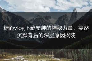 糖心vlog下载安装的神秘力量：突然沉默背后的深层原因揭晓