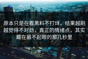 原本只是在看黑料不打烊，结果越刷越觉得不对劲，真正的情绪点，其实藏在最不起眼的那几秒里